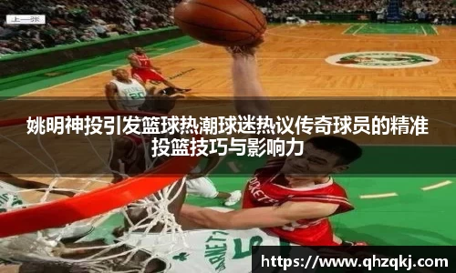 姚明神投引发篮球热潮球迷热议传奇球员的精准投篮技巧与影响力