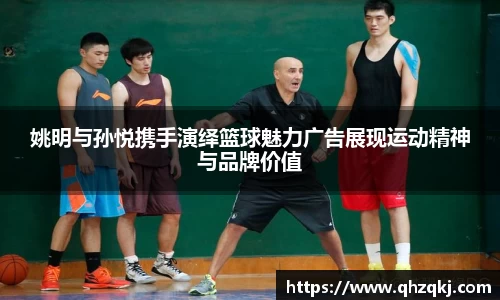 姚明与孙悦携手演绎篮球魅力广告展现运动精神与品牌价值