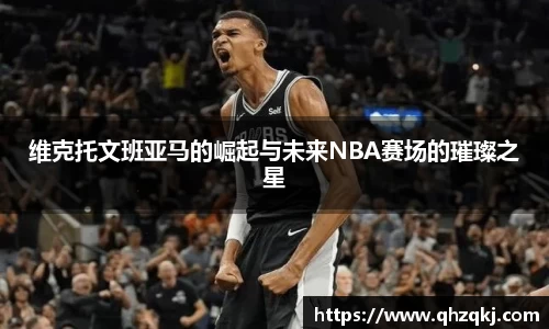 OETY欧亿维克托文班亚马的崛起与未来NBA赛场的璀璨之星
