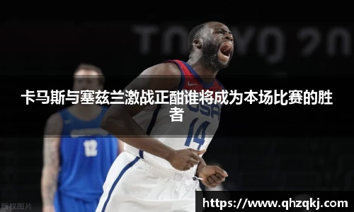 OETY欧亿卡马斯与塞兹兰激战正酣谁将成为本场比赛的胜者