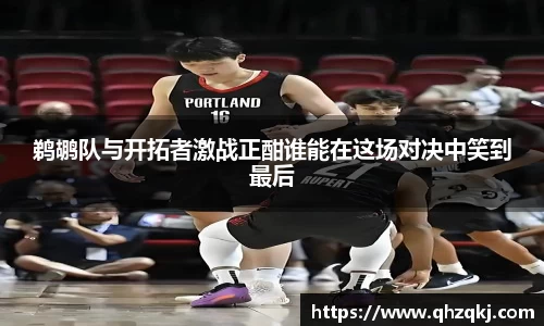 OETY欧亿鹈鹕队与开拓者激战正酣谁能在这场对决中笑到最后