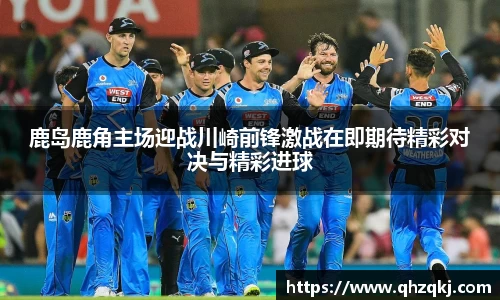 OETY欧亿鹿岛鹿角主场迎战川崎前锋激战在即期待精彩对决与精彩进球